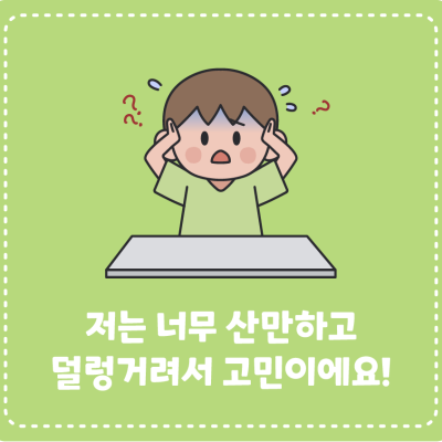 [고민이 있어요] 저는 너무 산만하고 덜렁거려서 고민이에요!